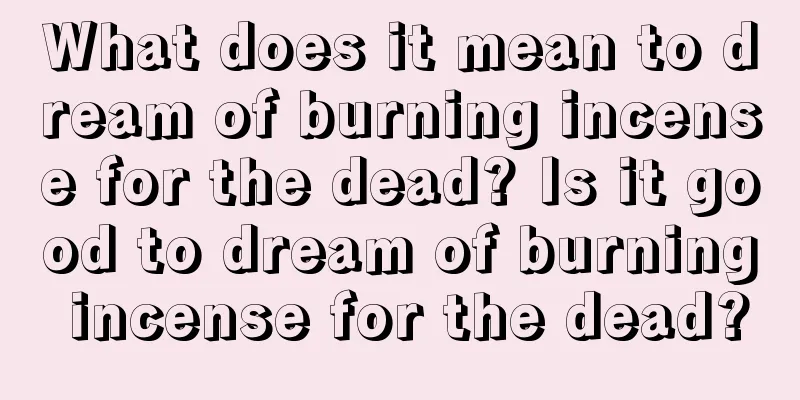 What does it mean to dream of burning incense for the dead? Is it good to dream of burning incense for the dead?