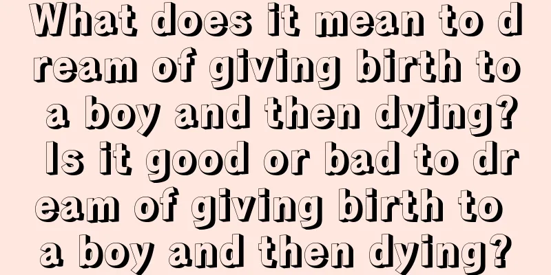 What does it mean to dream of giving birth to a boy and then dying? Is it good or bad to dream of giving birth to a boy and then dying?