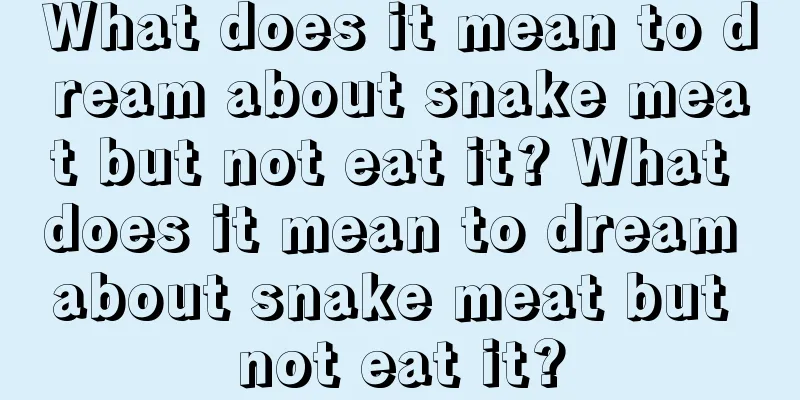 What does it mean to dream about snake meat but not eat it? What does it mean to dream about snake meat but not eat it?