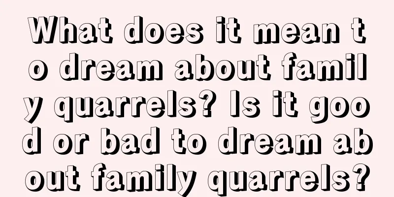 What does it mean to dream about family quarrels? Is it good or bad to dream about family quarrels?