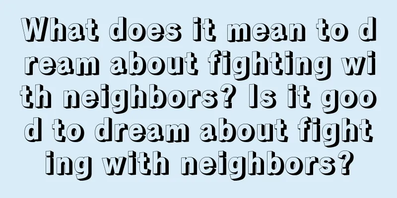 What does it mean to dream about fighting with neighbors? Is it good to dream about fighting with neighbors?