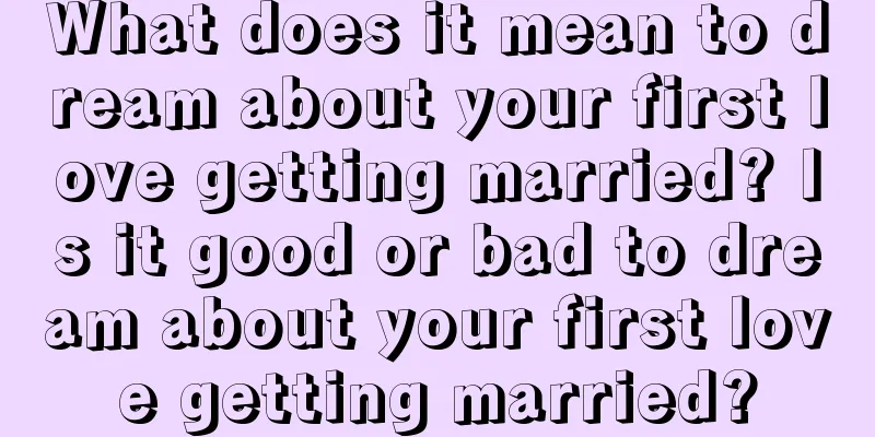 What does it mean to dream about your first love getting married? Is it good or bad to dream about your first love getting married?