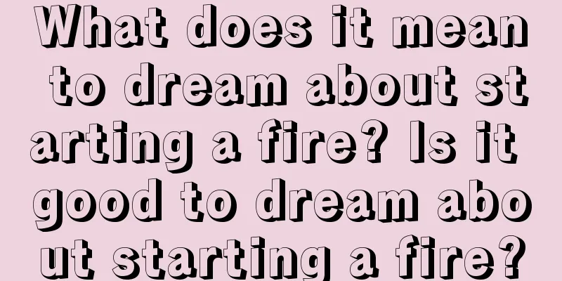 What does it mean to dream about starting a fire? Is it good to dream about starting a fire?