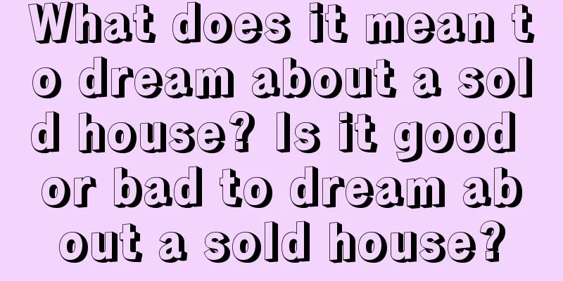 What does it mean to dream about a sold house? Is it good or bad to dream about a sold house?