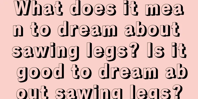 What does it mean to dream about sawing legs? Is it good to dream about sawing legs?