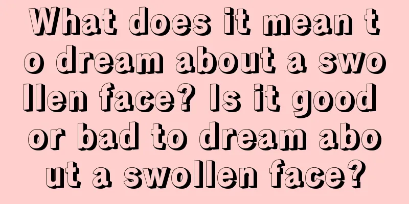 What does it mean to dream about a swollen face? Is it good or bad to dream about a swollen face?