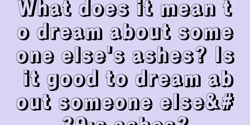 What does it mean to dream about someone else's ashes? Is it good to dream about someone else's ashes?