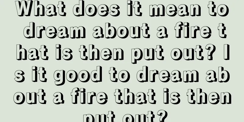 What does it mean to dream about a fire that is then put out? Is it good to dream about a fire that is then put out?