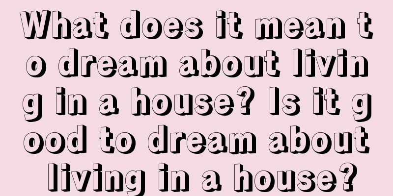 What does it mean to dream about living in a house? Is it good to dream about living in a house?