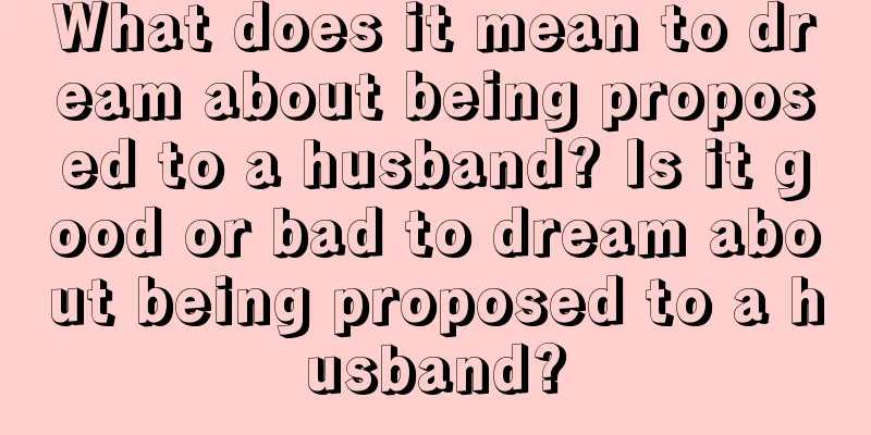 What does it mean to dream about being proposed to a husband? Is it good or bad to dream about being proposed to a husband?