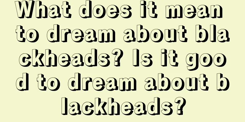 What does it mean to dream about blackheads? Is it good to dream about blackheads?