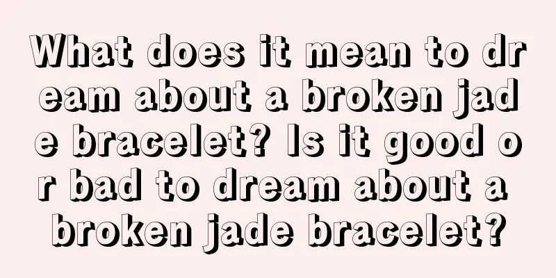 What does it mean to dream about a broken jade bracelet? Is it good or bad to dream about a broken jade bracelet?