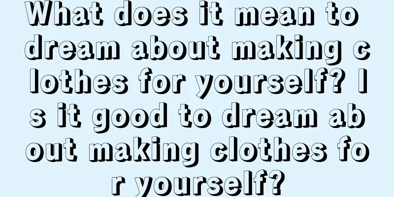 What does it mean to dream about making clothes for yourself? Is it good to dream about making clothes for yourself?