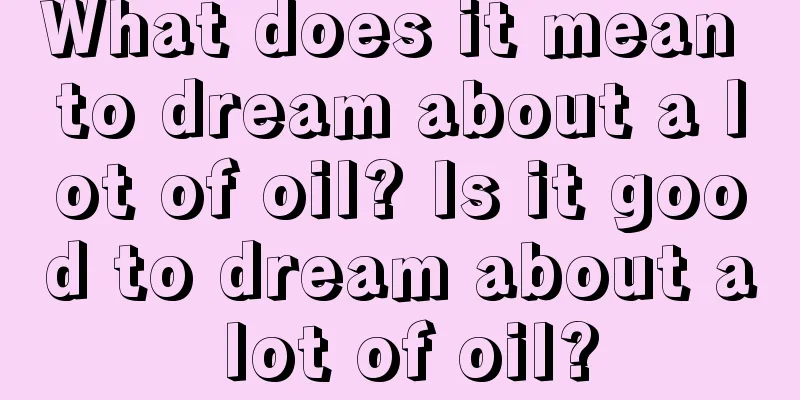 What does it mean to dream about a lot of oil? Is it good to dream about a lot of oil?