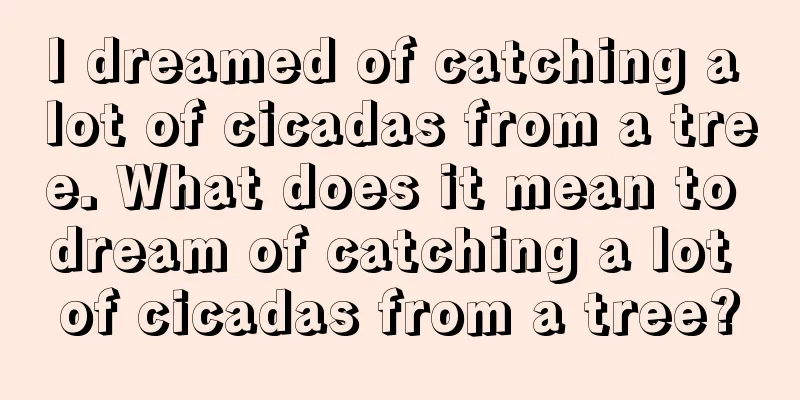 I dreamed of catching a lot of cicadas from a tree. What does it mean to dream of catching a lot of cicadas from a tree?