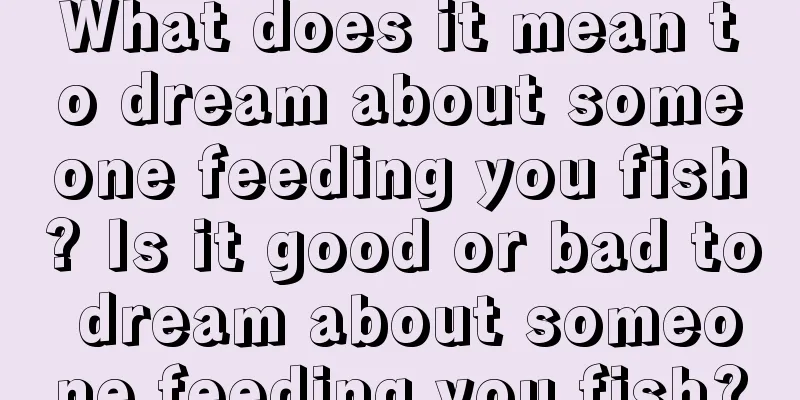 What does it mean to dream about someone feeding you fish? Is it good or bad to dream about someone feeding you fish?