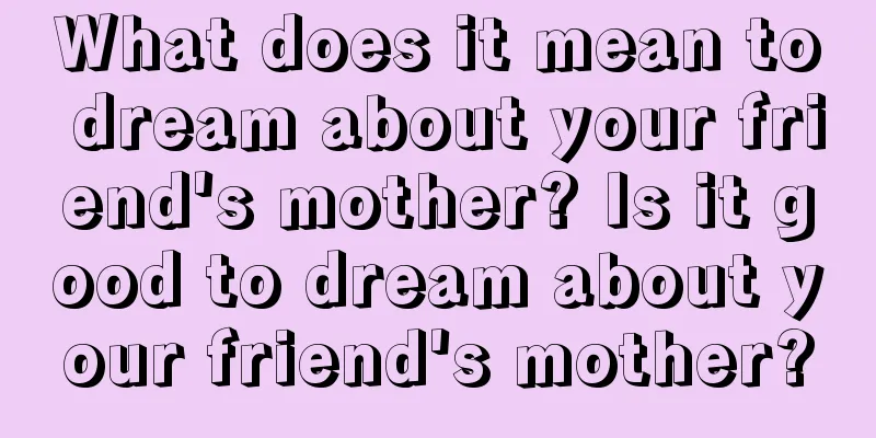 What does it mean to dream about your friend's mother? Is it good to dream about your friend's mother?