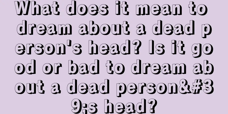 What does it mean to dream about a dead person's head? Is it good or bad to dream about a dead person's head?