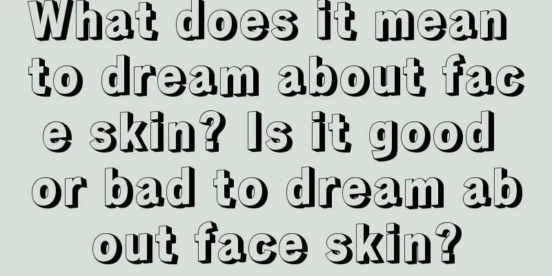 What does it mean to dream about face skin? Is it good or bad to dream about face skin?