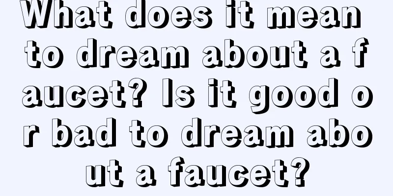 What does it mean to dream about a faucet? Is it good or bad to dream about a faucet?