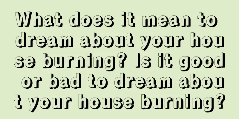 What does it mean to dream about your house burning? Is it good or bad to dream about your house burning?