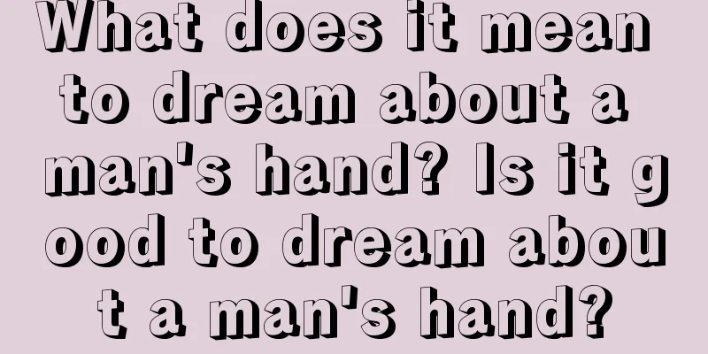 What does it mean to dream about a man's hand? Is it good to dream about a man's hand?