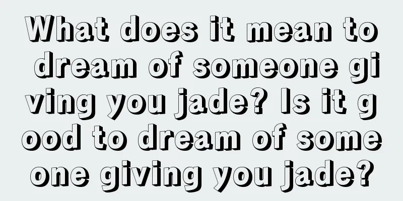 What does it mean to dream of someone giving you jade? Is it good to dream of someone giving you jade?