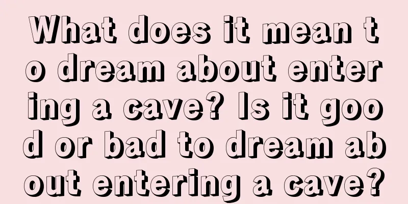 What does it mean to dream about entering a cave? Is it good or bad to dream about entering a cave?