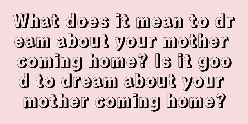 What does it mean to dream about your mother coming home? Is it good to dream about your mother coming home?