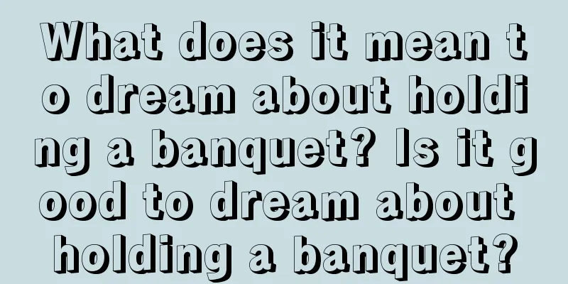 What does it mean to dream about holding a banquet? Is it good to dream about holding a banquet?