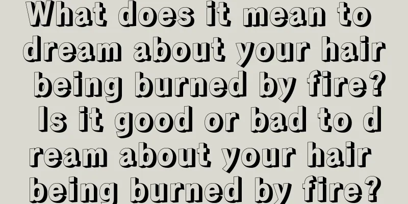 What does it mean to dream about your hair being burned by fire? Is it good or bad to dream about your hair being burned by fire?