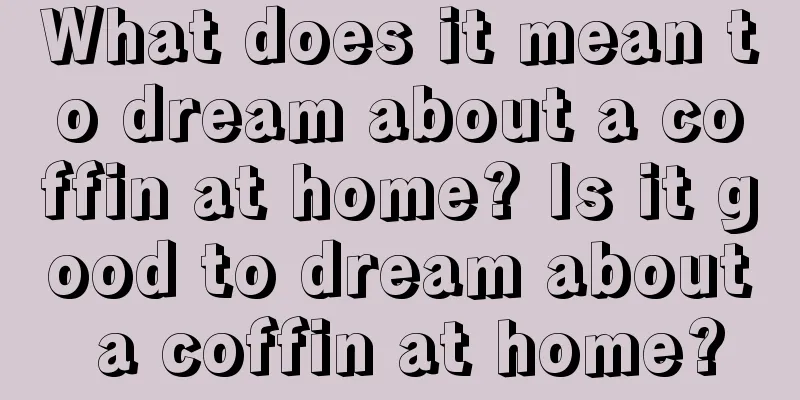 What does it mean to dream about a coffin at home? Is it good to dream about a coffin at home?