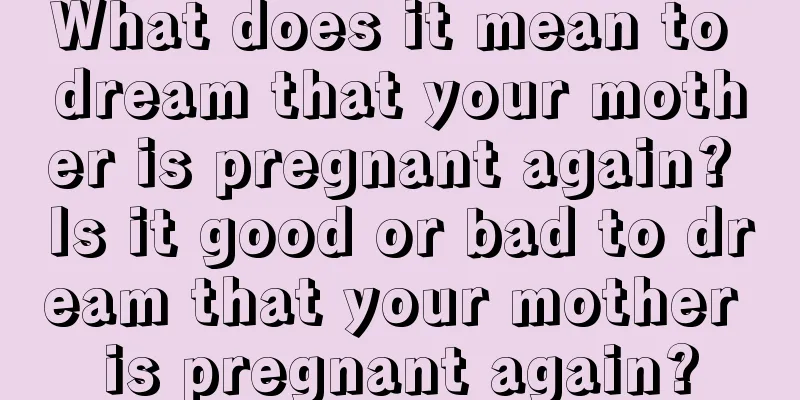 What does it mean to dream that your mother is pregnant again? Is it good or bad to dream that your mother is pregnant again?