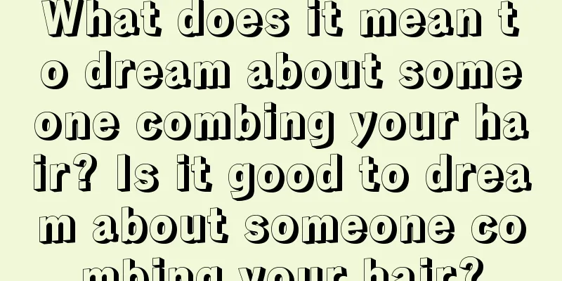 What does it mean to dream about someone combing your hair? Is it good to dream about someone combing your hair?