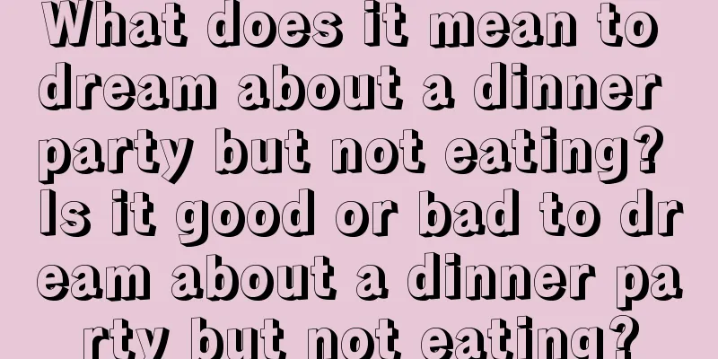 What does it mean to dream about a dinner party but not eating? Is it good or bad to dream about a dinner party but not eating?