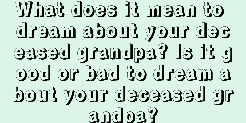 What does it mean to dream about your deceased grandpa? Is it good or bad to dream about your deceased grandpa?