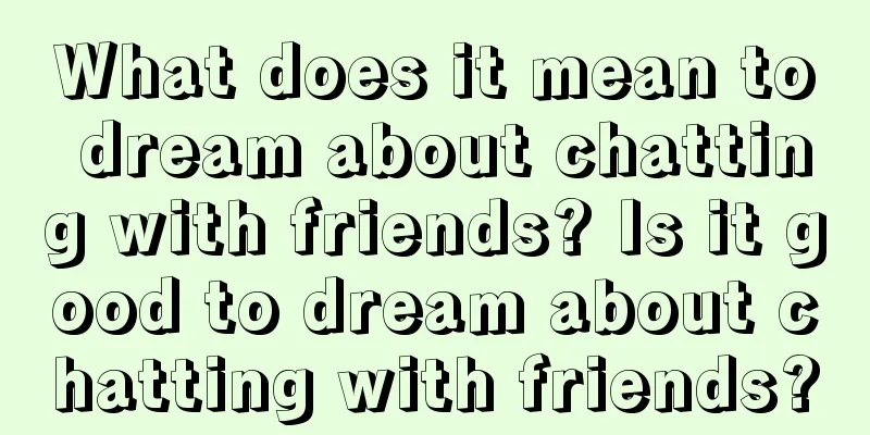 What does it mean to dream about chatting with friends? Is it good to dream about chatting with friends?