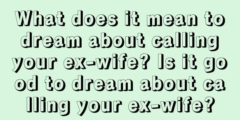 What does it mean to dream about calling your ex-wife? Is it good to dream about calling your ex-wife?