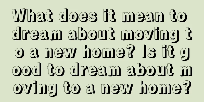 What does it mean to dream about moving to a new home? Is it good to dream about moving to a new home?