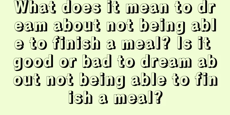 What does it mean to dream about not being able to finish a meal? Is it good or bad to dream about not being able to finish a meal?