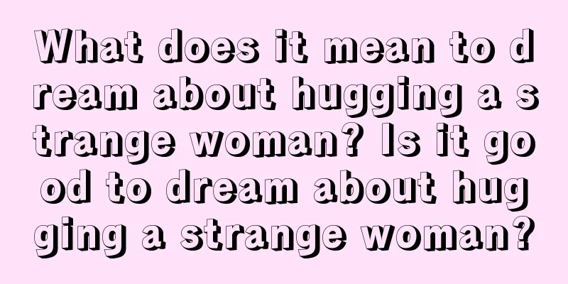 What does it mean to dream about hugging a strange woman? Is it good to dream about hugging a strange woman?