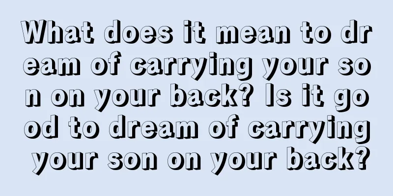 What does it mean to dream of carrying your son on your back? Is it good to dream of carrying your son on your back?