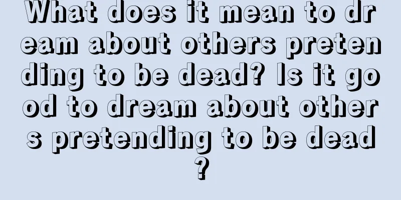 What does it mean to dream about others pretending to be dead? Is it good to dream about others pretending to be dead?