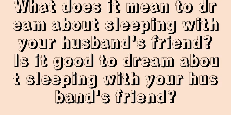 What does it mean to dream about sleeping with your husband's friend? Is it good to dream about sleeping with your husband's friend?