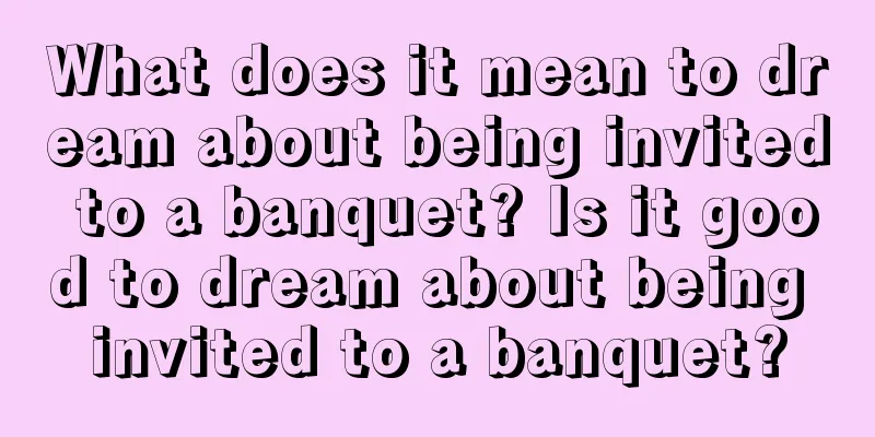 What does it mean to dream about being invited to a banquet? Is it good to dream about being invited to a banquet?