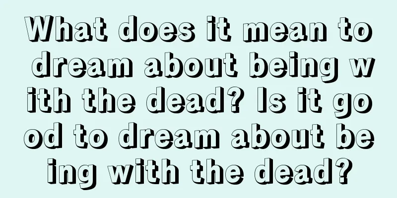 What does it mean to dream about being with the dead? Is it good to dream about being with the dead?