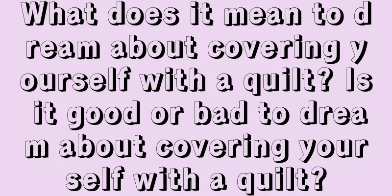 What does it mean to dream about covering yourself with a quilt? Is it good or bad to dream about covering yourself with a quilt?