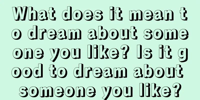 What does it mean to dream about someone you like? Is it good to dream about someone you like?