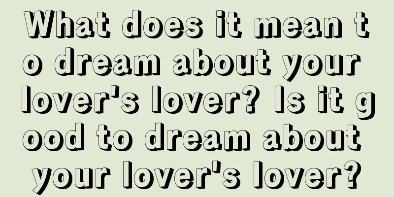 What does it mean to dream about your lover's lover? Is it good to dream about your lover's lover?