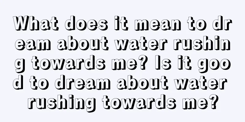 What does it mean to dream about water rushing towards me? Is it good to dream about water rushing towards me?